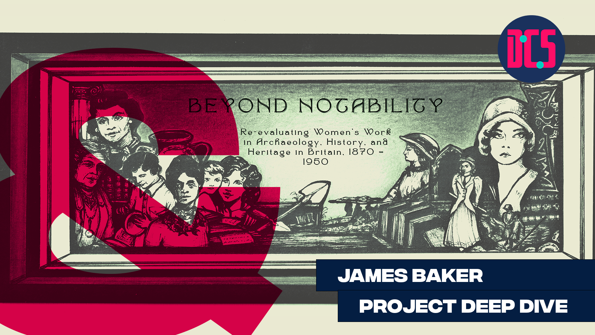 A vintage-style poster titled "Beyond Notability: Re-evaluating Women’s Work in Archaeology, History, and Heritage in Britain, 1870-1950." It features images of women in historical attire and the text "James Baker Project Deep Dive.